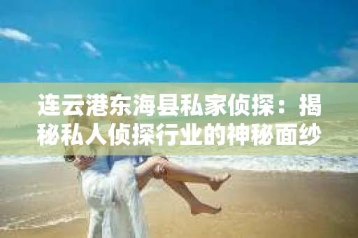 连云港东海县私家侦探：揭秘私人侦探行业的神秘面纱