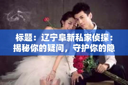 标题：辽宁阜新私家侦探：揭秘你的疑问，守护你的隐私