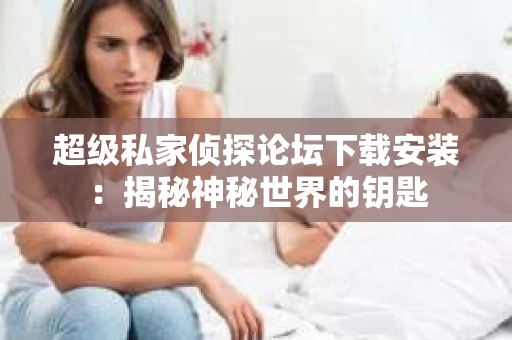 超级私家侦探论坛下载安装：揭秘神秘世界的钥匙