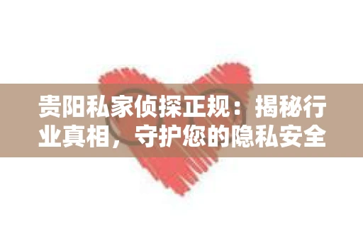 贵阳私家侦探正规：揭秘行业真相，守护您的隐私安全