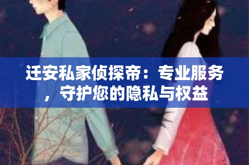迁安私家侦探帝：专业服务，守护您的隐私与权益