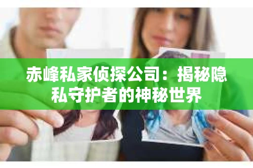 赤峰私家侦探公司：揭秘隐私守护者的神秘世界