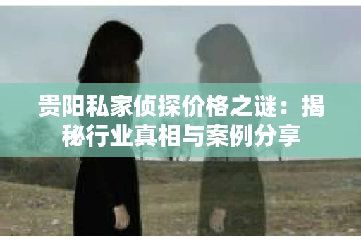 贵阳私家侦探价格之谜：揭秘行业真相与案例分享