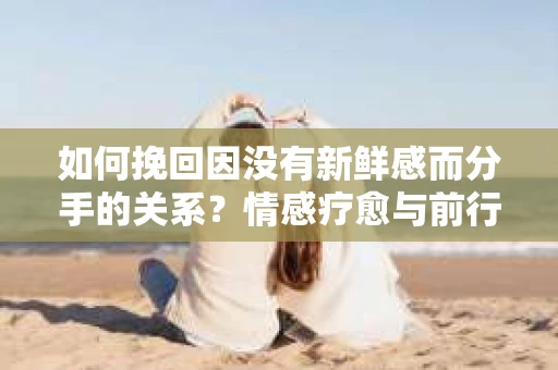 如何挽回因没有新鲜感而分手的关系？情感疗愈与前行计划