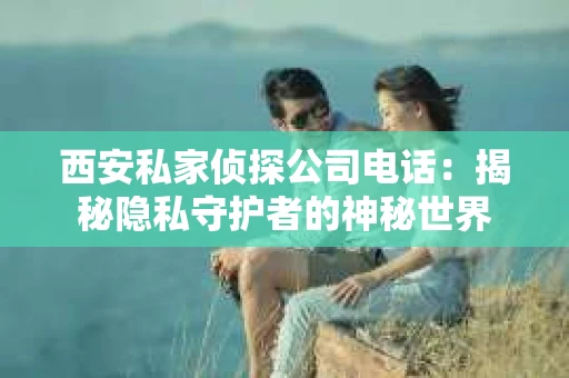 西安私家侦探公司电话：揭秘隐私守护者的神秘世界