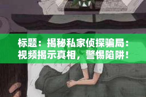 标题：揭秘私家侦探骗局：视频揭示真相，警惕陷阱！