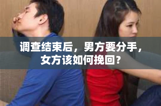 调查结束后,男方要分手,女方该如何挽回? 调查结束后,男方要分手,女方该如何挽回?