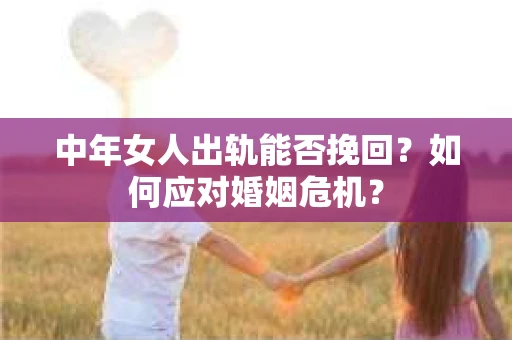 中年女人出轨能否挽回？如何应对婚姻危机？