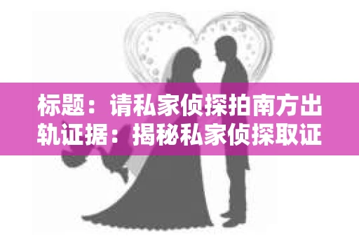 标题：请私家侦探拍南方出轨证据：揭秘私家侦探取证过程