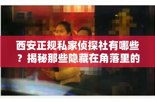 西安正规私家侦探社有哪些？揭秘那些隐藏在角落里的神秘力量