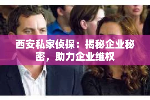 西安私家侦探：揭秘企业秘密，助力企业维权