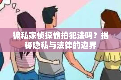 被私家侦探偷拍犯法吗？揭秘隐私与法律的边界
