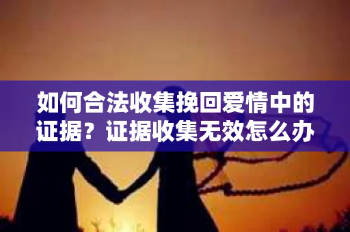 如何合法收集挽回爱情中的证据？证据收集无效怎么办？