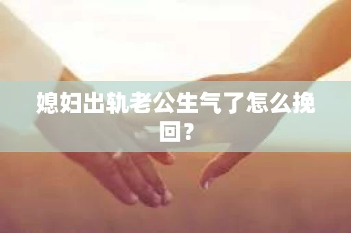 媳妇出轨老公生气了怎么挽回？
