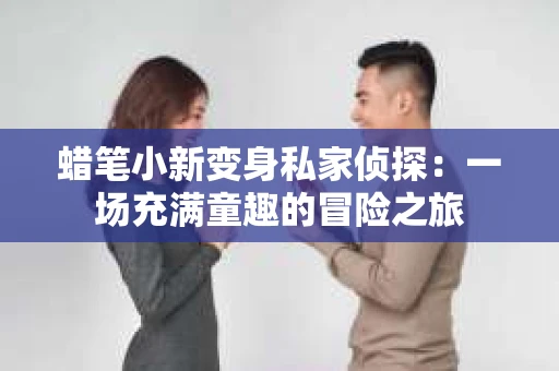 蜡笔小新变身私家侦探：一场充满童趣的冒险之旅