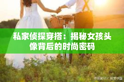 私家侦探穿搭：揭秘女孩头像背后的时尚密码
