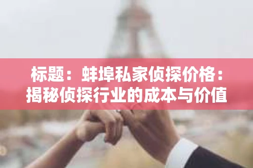 标题：蚌埠私家侦探价格：揭秘侦探行业的成本与价值