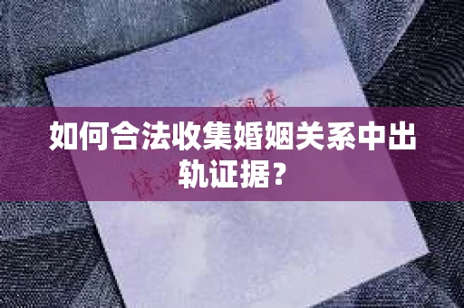 如何合法收集婚姻关系中出轨证据？