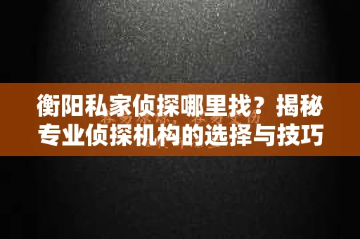 衡阳私家侦探哪里找？揭秘专业侦探机构的选择与技巧