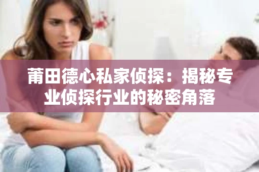 莆田德心私家侦探：揭秘专业侦探行业的秘密角落