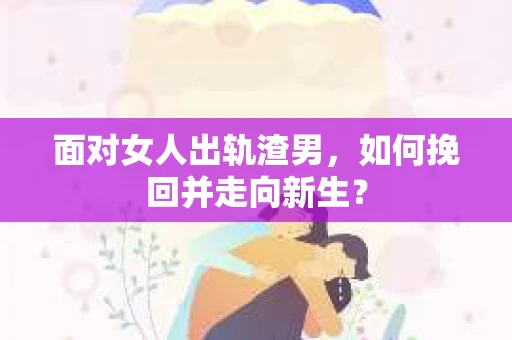 面对女人出轨渣男，如何挽回并走向新生？
