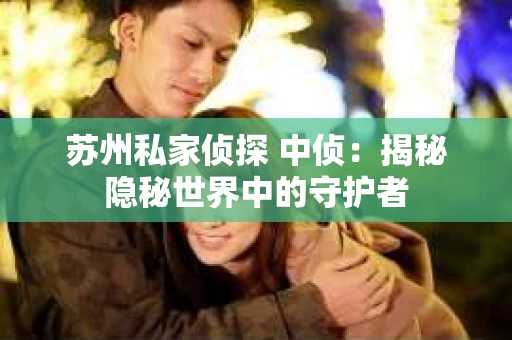 苏州私家侦探 中侦：揭秘隐秘世界中的守护者