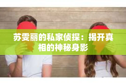 苏雯丽的私家侦探：揭开真相的神秘身影