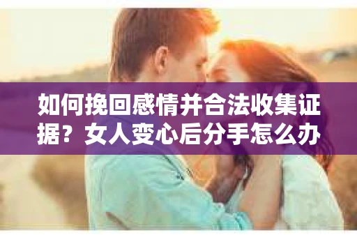 如何挽回感情并合法收集证据?女人变心后分手怎么办? 如何挽回感情并合法收集证据?女人变心后分手怎么办?