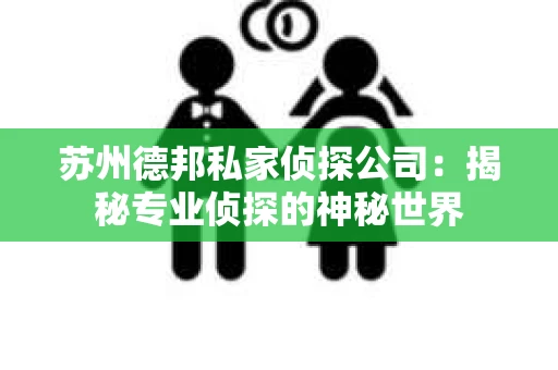 苏州德邦私家侦探公司：揭秘专业侦探的神秘世界