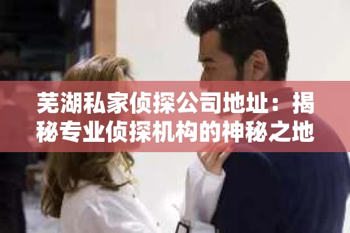 芜湖私家侦探公司地址：揭秘专业侦探机构的神秘之地