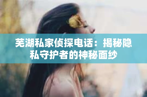 芜湖私家侦探电话：揭秘隐私守护者的神秘面纱