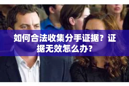 如何合法收集分手证据?证据无效怎么办? 如何合法收集分手证据?证据无效怎么办?