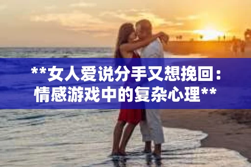 **女人爱说分手又想挽回：情感游戏中的复杂心理**