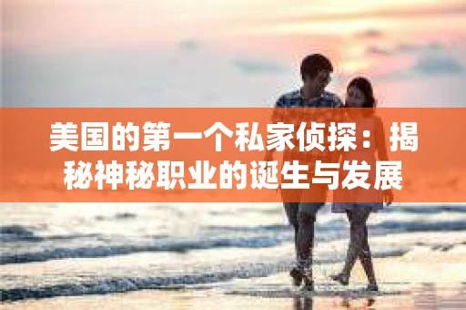 美国的第一个私家侦探：揭秘神秘职业的诞生与发展