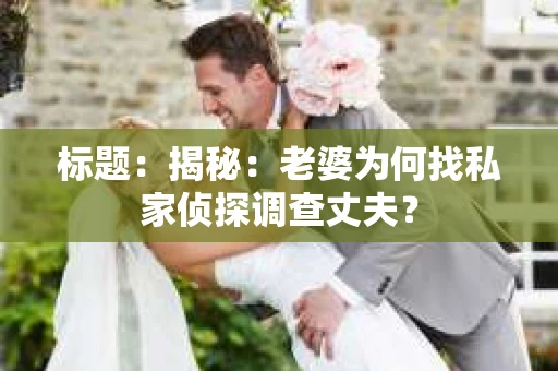 标题:揭秘:老婆为何找私家侦探调查丈夫? 标题:揭秘:老婆为何找私家侦探调查丈夫?