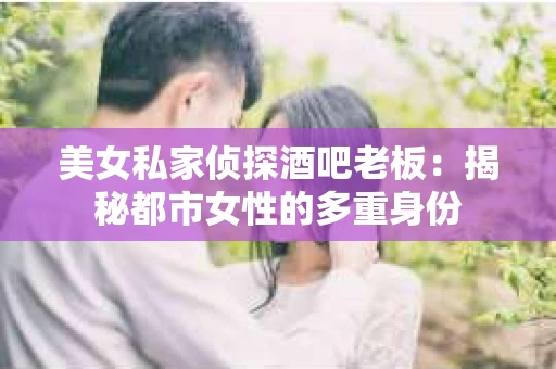 美女私家侦探酒吧老板:揭秘都市女性的多重身份 美女私家侦探酒吧老板:揭秘都市女性的多重身份