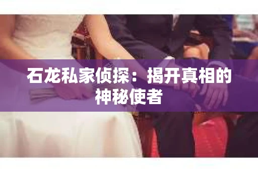 石龙私家侦探:揭开真相的神秘使者 石龙私家侦探:揭开真相的神秘使者