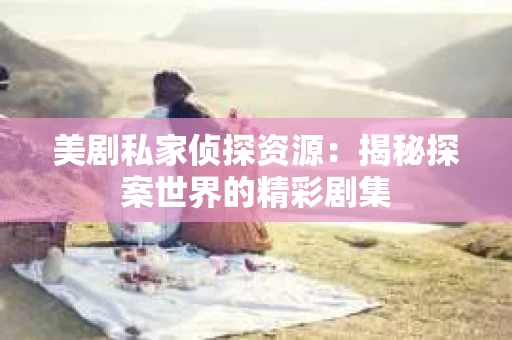 美剧私家侦探资源:揭秘探案世界的精彩剧集 美剧私家侦探资源:揭秘探案世界的精彩剧集