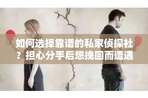 如何选择靠谱的私家侦探社?担心分手后想挽回而遭遇陷阱怎么办? 如何选择靠谱的私家侦探社?担心分手后想挽回而遭遇陷阱怎么办?