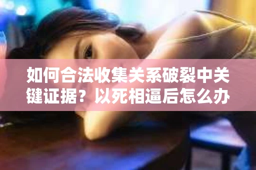 如何合法收集关系破裂中关键证据？以死相逼后怎么办？