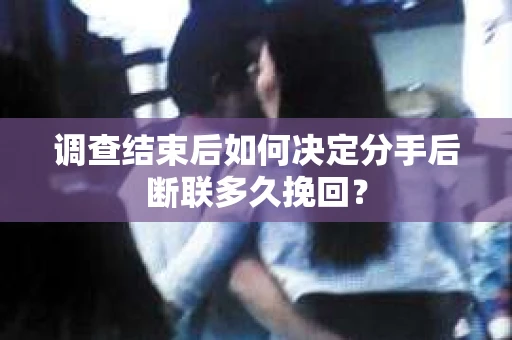 调查结束后如何决定分手后断联多久挽回? 调查结束后如何决定分手后断联多久挽回?