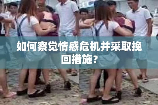 如何察觉情感危机并采取挽回措施？