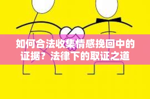 如何合法收集情感挽回中的证据?法律下的取证之道 如何合法收集情感挽回中的证据?法律下的取证之道
