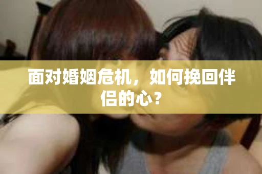 面对婚姻危机,如何挽回伴侣的心? 面对婚姻危机,如何挽回伴侣的心?