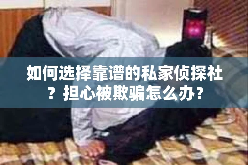 如何选择靠谱的私家侦探社？担心被欺骗怎么办？