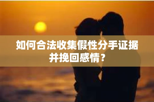 如何合法收集假性分手证据并挽回感情? 如何合法收集假性分手证据并挽回感情?