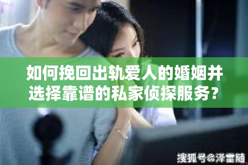 如何挽回出轨爱人的婚姻并选择靠谱的私家侦探服务？