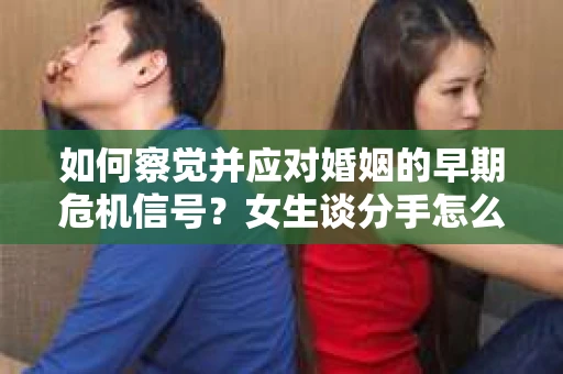 如何察觉并应对婚姻的早期危机信号？女生谈分手怎么挽回