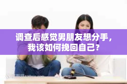 调查后感觉男朋友想分手，我该如何挽回自己？
