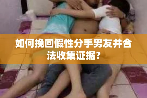 如何挽回假性分手男友并合法收集证据? 如何挽回假性分手男友并合法收集证据?